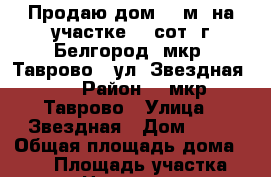 Продаю дом 115м² на участке 15 сот. г.Белгород, мкр. Таврово,  ул. Звездная 11. › Район ­  мкр. Таврово › Улица ­ Звездная › Дом ­ 11 › Общая площадь дома ­ 115 › Площадь участка ­ 1 500 › Цена ­ 4 500 000 - Белгородская обл. Недвижимость » Дома, коттеджи, дачи продажа   . Белгородская обл.